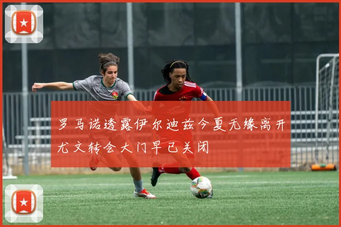 罗马诺透露伊尔迪兹今夏无缘离开尤文转会大门早已关闭