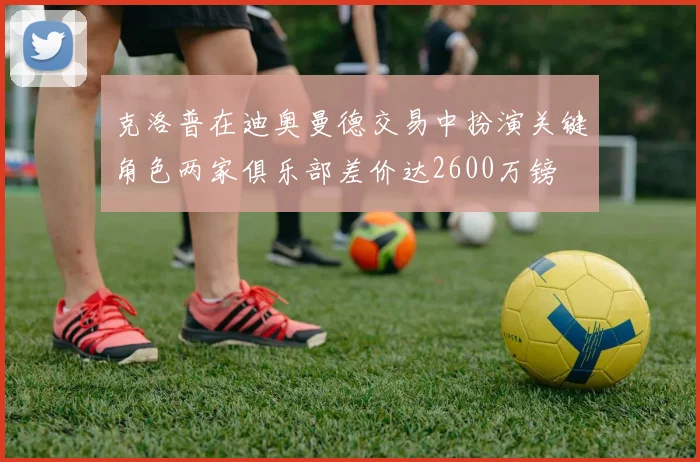 克洛普在迪奥曼德交易中扮演关键角色两家俱乐部差价达2600万镑