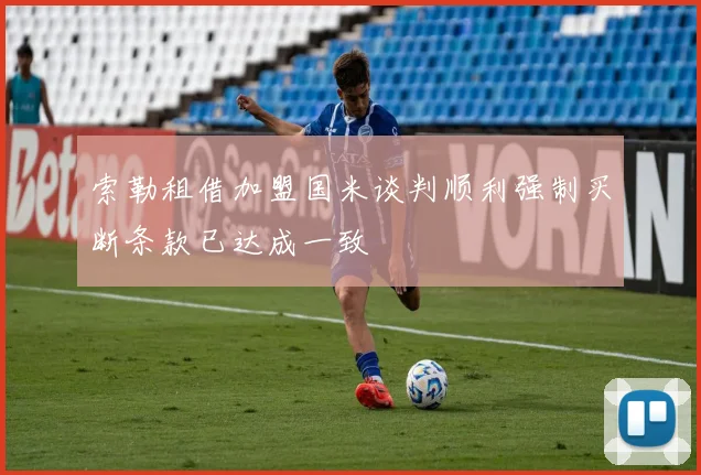 索勒租借加盟国米谈判顺利强制买断条款已达成一致