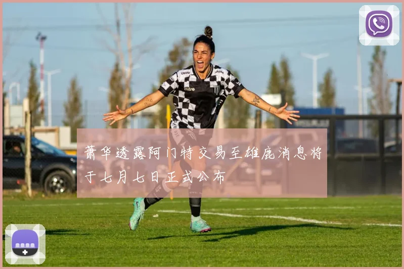 萧华透露阿门特交易至雄鹿消息将于七月七日正式公布